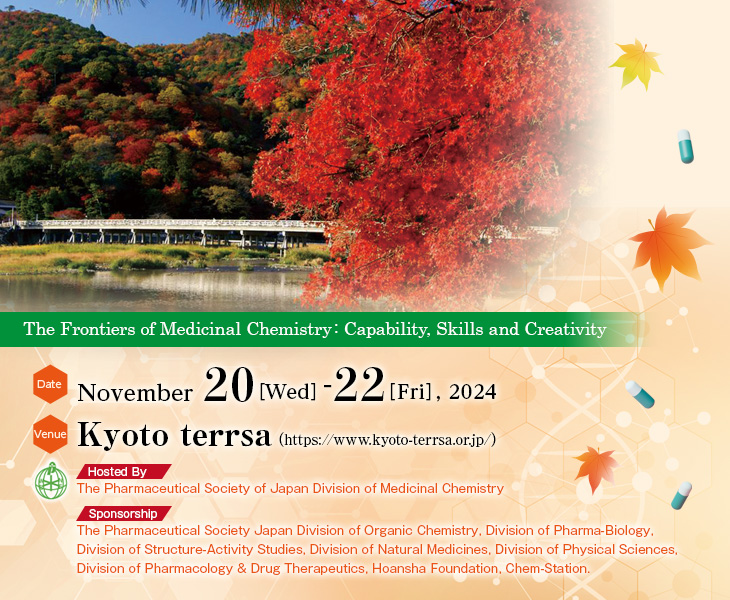 Date: November 20 [Wed] -22 [Fri], 2024  Venue: Kyoto terrsa  Theme: The Frontiers of Medicinal Chemistry: Capability, Skills and Creativity  Hosted By: The Pharmaceutical Society of Japan Division of Medicinal Chemistry  Sponsorship: The Pharmaceutical Society Japan Division of Organic Chemistry, Division of Pharma-Biology, Division of Structure-Activity Studies, Division of Natural Medicines, Division of Physical Sciences, Division of Pharmacology & Drug Therapeutics, Hoansha Foundation, Chem-Station.